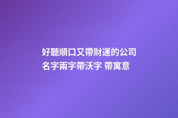 好聽順口又帶財運的公司名字兩字帶沃字 帶寓意-第1張-公司起名-玄機派